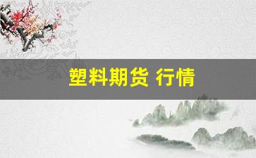 塑料期货 行情(塑料期货行情分析最新)_https://www.wanyuyiyao.com_深交所_第1张